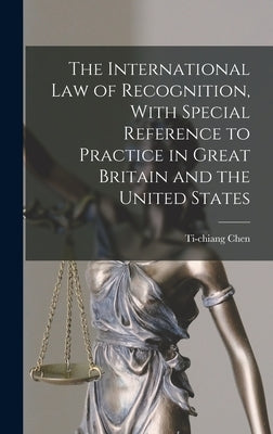 The International law of Recognition, With Special Reference to Practice in Great Britain and the United States by Chen, Ti-Chiang