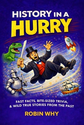 History in a Hurry: Fast Facts, Bite-Sized Trivia & Wild True Stories from the Past by Why, Robin