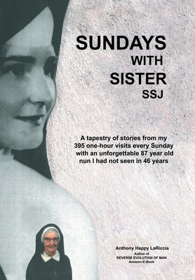 Sundays with Sister Ssj: A Tapestry of Stories from My 395 One-Hour Visits Every Sunday with an Unforgettable 87 Year Old Nun I Had Not Seen in 46 Yea by Lariccia, Anthony Happy