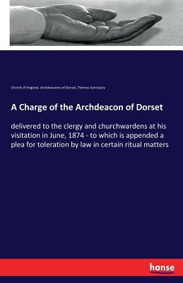 A Charge of the Archdeacon of Dorset: delivered to the clergy and churchwardens at his visitation in June, 1874 - to which is appended a plea for tole by England, Church Of
