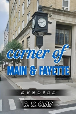 Corner Of Main And Fayette: Stories by Clay, B. K.
