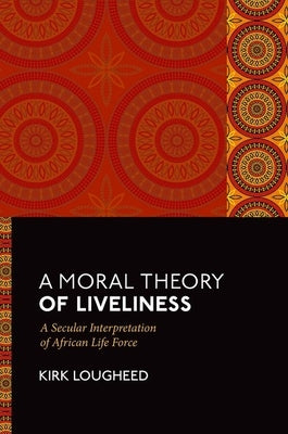 A Moral Theory of Liveliness: A Secular Interpretation of African Life Force by Lougheed, Kirk