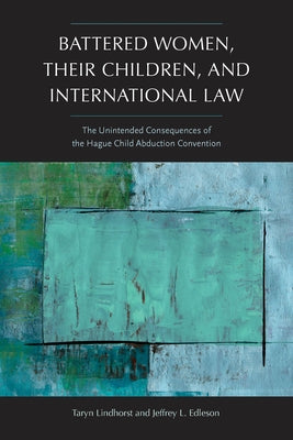 Battered Women, Their Children, and International Law: The Unintended Consequences of the Hague Child Abduction Convention by Lindhorst, Taryn