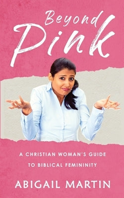 Beyond Pink: A Christian Woman's Guide to Biblical Femininity by Martin, Abigail