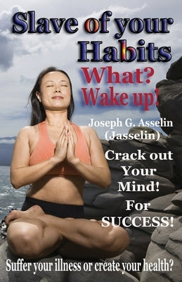 Slave of your Habits What? Wake up!: Suffer your illness or create your health by Joseph G Asselin (Jasselin)