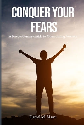 Conquer Your Fears: A Revolutionary Guide to Overcoming Anxiety by Mami, Daniel