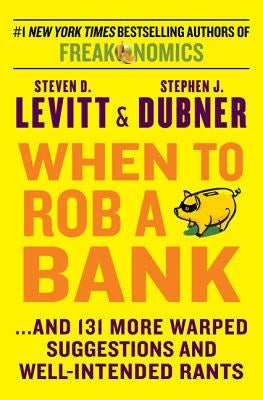 When to Rob a Bank: ...and 131 More Warped Suggestions and Well-Intended Rants by Levitt, Steven D.