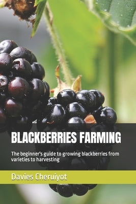 Blackberries Farming: The beginner's guide to growing blackberries from varieties to harvesting by Cheruiyot, Davies