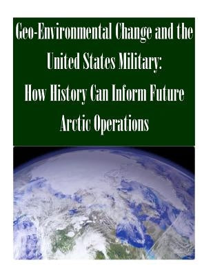 Geo-Environmental Change and the United States Military: How History Can Inform Future Arctic Operations by U. S. Army Command and General Staff Col