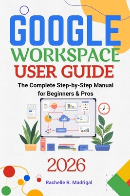 Google Workspace User Guide: The Complete Step-by-Step Manual for Beginners & Pros by Madrigal, Rachelle B.