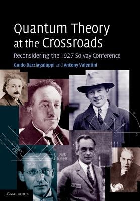 Quantum Theory at the Crossroads: Reconsidering the 1927 Solvay Conference by Bacciagaluppi, Guido