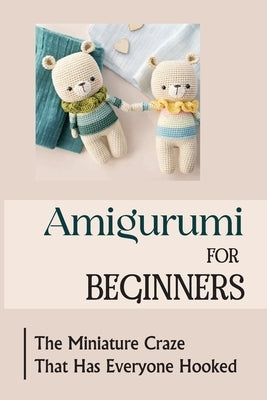 Amigurumi For Beginners: The Miniature Craze That Has Everyone Hooked by Ertley, Alisha