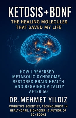 Ketosis + BDNF: The Healing Molecules That Saved My Life by Yildiz, Mehmet