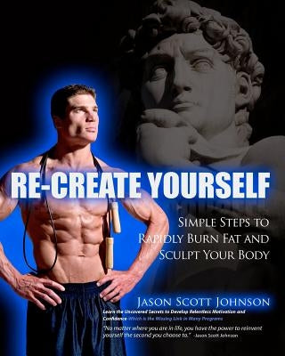 Recreate Yourself: Simple Steps To Rapidly Burn Fat and Sculpt Your Body by Johnson, Jason Scott