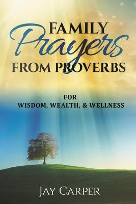 Family Prayers from Proverbs: for Wisdom, Wealth, & Wellness by Carper, Jay