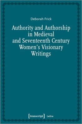 Authority and Authorship in Medieval and Seventeenth Century Women's Visionary Writings by Frick, Deborah