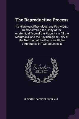 The Reproductive Process: Its Histology, Physiology, and Pathology. Demonstrating the Unity of the Anatomical Type of the Placenta in All the Ma by Ercolani, Giovanni Battista