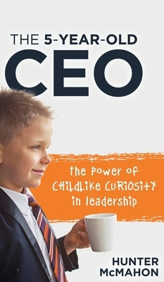 The 5-Year-Old CEO: The Power of Childlike Curiosity in Leadership by McMahon, Hunter