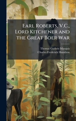 Earl Roberts, V.C., Lord Kitchener and the Great Boer War by Marquis, Thomas Guthrie