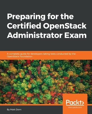 Preparing for the Certified OpenStack Administrator Exam: A complete guide for developers taking tests conducted by the OpenStack Foundation by Dorn, Matt