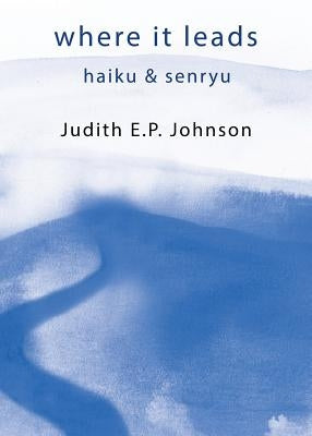 where it leads: haiku & senryu by Johnson, Judith E. P.