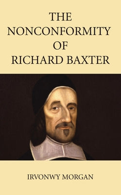 The Nonconformity of Richard Baxter by Morgan, Irvonwy