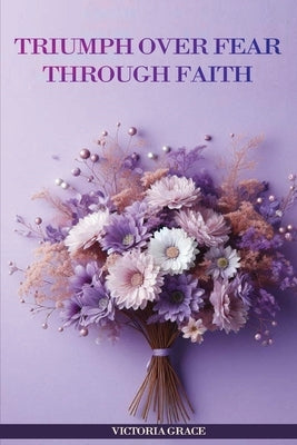 Triumph Over Fear Through Faith... by Grace, Victoria