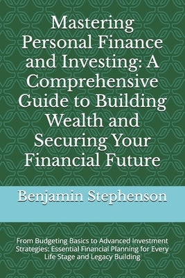 Mastering Personal Finance and Investing: A Comprehensive Guide to Building Wealth and Securing Your Financial Future: From Budgeting Basics to Advanc by Stephenson, Benjamin