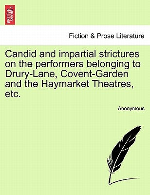 Candid and Impartial Strictures on the Performers Belonging to Drury-Lane, Covent-Garden and the Haymarket Theatres, Etc. by Anonymous