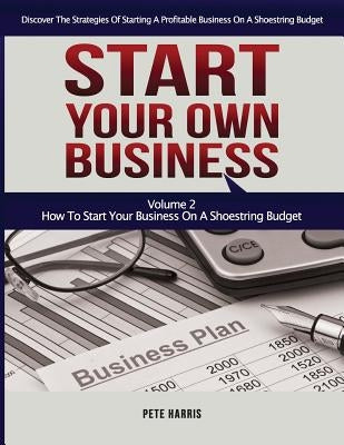 Start Your Own Business: How To Start Your Own Business On A Shoestring Budget - Book 2 Of The Start Your Own Business Series - Discover The St by Harris, Pete