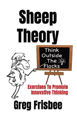 Sheep Theory - Think Outside The Flocks: Exercises to Promote Innovative Thinking by Frisbee, Greg