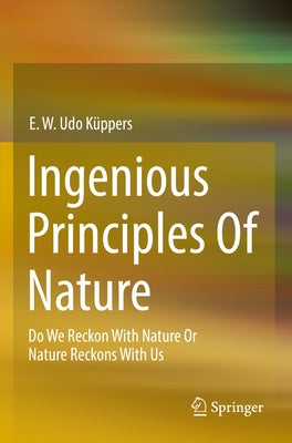 Ingenious Principles of Nature: Do We Reckon with Nature or Nature Reckons with Us by Küppers, E. W. Udo