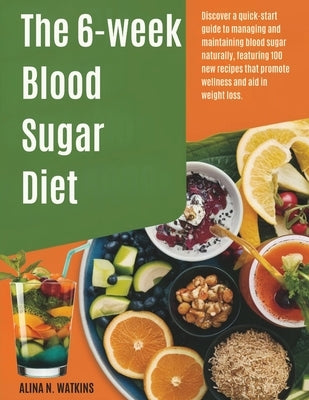 The 6-WEEK Blood Sugar DIET: Discover a quick-start guide to managing and maintaining blood sugar naturally, featuring 100 new recipes that promote we by Watkins, Alina N.