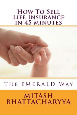 How to Sell Life Insurance in 45 Minutes by Bhattacharjee, Anumita