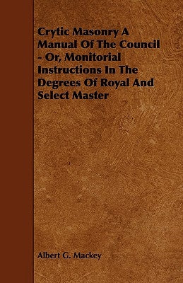 Crytic Masonry a Manual of the Council - Or, Monitorial Instructions in the Degrees of Royal and Select Master by Mackey, Albert G.