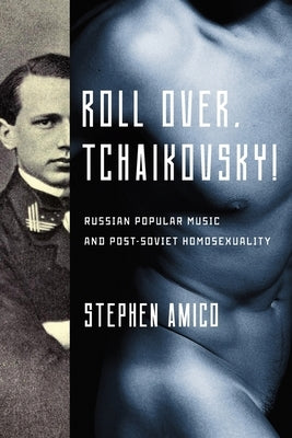 Roll Over, Tchaikovsky!: Russian Popular Music and Post-Soviet Homosexuality by Amico, Stephen