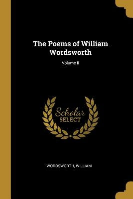 The Poems of William Wordsworth; Volume II by William, Wordsworth