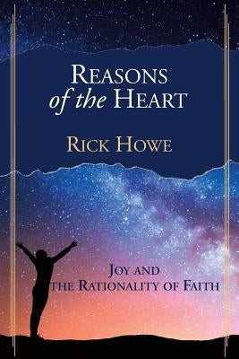 Reasons of the Heart: Joy and the Rationality of Faith by Howe, Rick