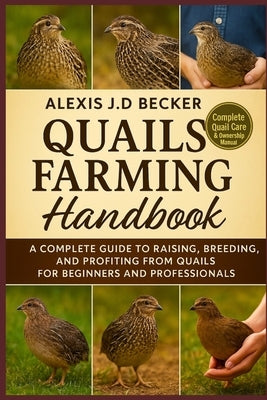 Quails Farming Handbook: A Complete Guide to Raising, Breeding, and Profiting from Quails for Beginners and Professionals by J. D. Becker, Alexis