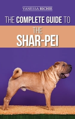 The Complete Guide to the Shar-Pei: Preparing For, Finding, Training, Socializing, Feeding, and Loving Your New Shar-Pei Puppy by Richie, Vanessa