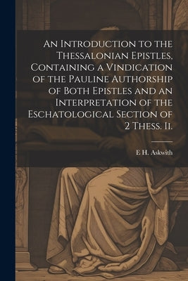 An Introduction to the Thessalonian Epistles, Containing a Vindication of the Pauline Authorship of Both Epistles and an Interpretation of the Eschato by Askwith, E. H.