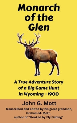 Monarch of the Glen: A True Adventure Story of a Big Game Hunt in Wyoming - 1900 by Mott, John G.