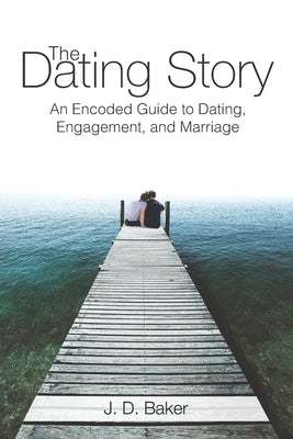 The Dating Story: An Encoded Guide to Dating, Engagement, and Marriage by Baker, J. D.