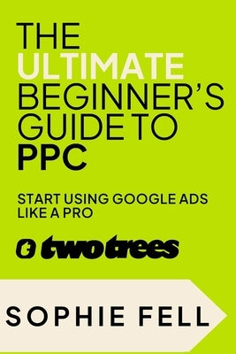 The Ultimate Beginner's Guide To PPC: Start Using Google Ads Like A Pro [2024] by Fell, Sophie Louise