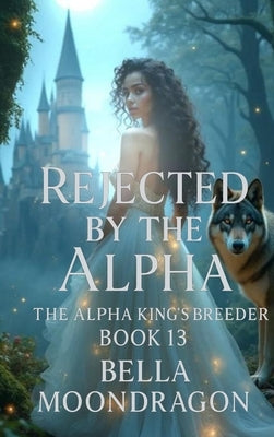 Rejected by the Alpha: The Alpha King's Breeder Book 13 by Moondragon, Bella