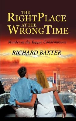 The Right Place at the Wrong Time: Murder at the Yuppie Condominium by Baxter, Richard