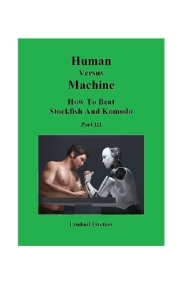 Human Versus Machine: How To Beat Stockfish and Komodo Part III by Tsvetkov, Lyudmil