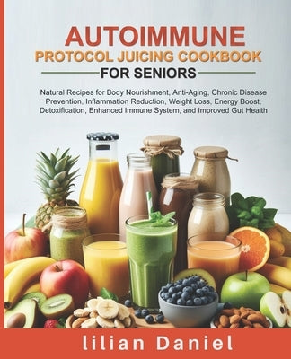 Autoimmune Protocol Juicing Cookbook for Seniors: Natural Recipes for Body Nourishment, Anti-Aging, Chronic Disease Prevention, Inflammation Reduction by Daniel, Lilian
