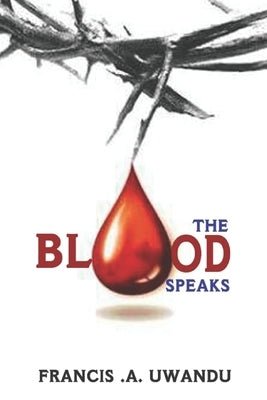 The Blood Speaks by Uwandu, Francis A.