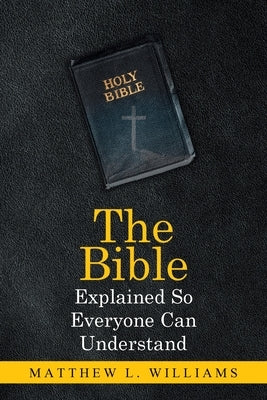 The Bible Explained So Everyone Can Understand by Williams, Matthew L.